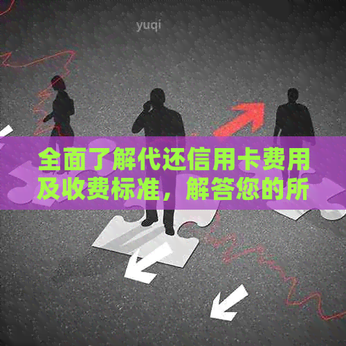 全面了解代还信用卡费用及收费标准，解答您的所有疑问