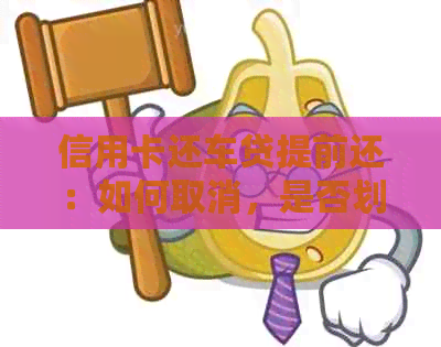 信用卡还车贷提前还：如何取消，是否划算以及是否可行