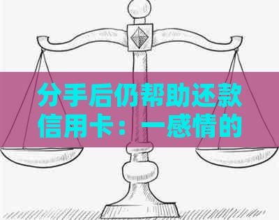 分手后仍帮助还款信用卡：一感情的结与责任的担当