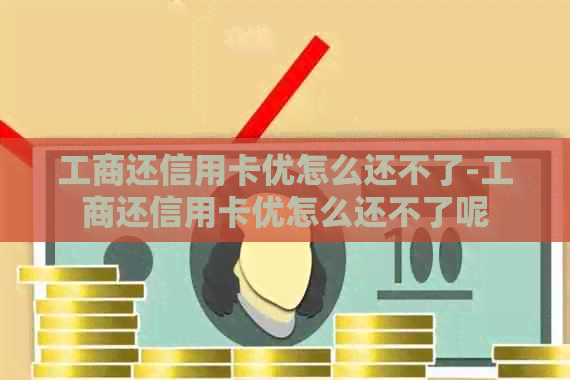 工商还信用卡优怎么还不了-工商还信用卡优怎么还不了呢