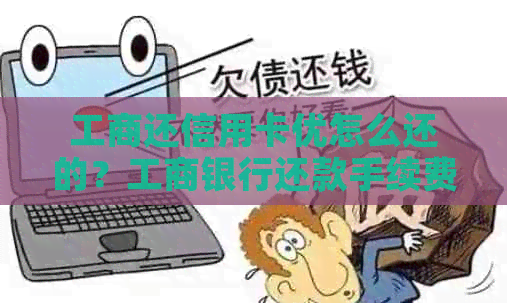 工商还信用卡优怎么还的？工商银行还款手续费及额度详解！