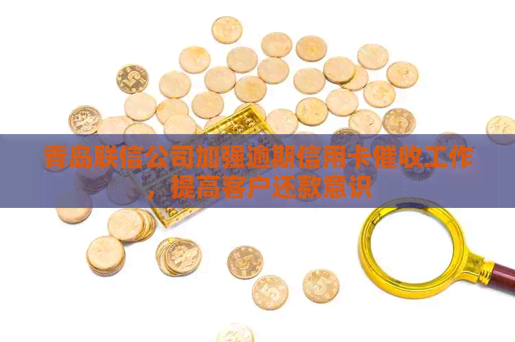 青岛联信公司加强逾期信用卡工作，提高客户还款意识