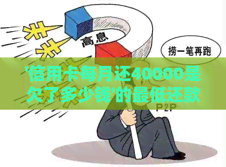'信用卡每月还40000是欠了多少钱'的更低还款额以及利息计算