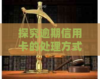 探究逾期信用卡的处理方式：银行为何进行，以及怎样应对？