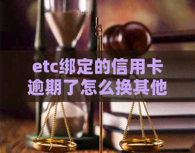 etc绑定的信用卡逾期了怎么换其他银行：解决etc使用问题