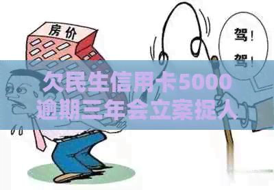 欠民生信用卡5000逾期三年会立案捉人-民生信用卡3万块逾期5个月被起诉了怎么办