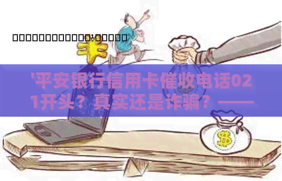 '平安银行信用卡电话021开头？真实还是诈骗？——解答疑惑'