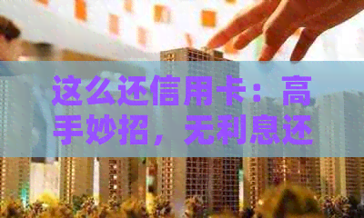 这么还信用卡：高手妙招，无利息还款方法