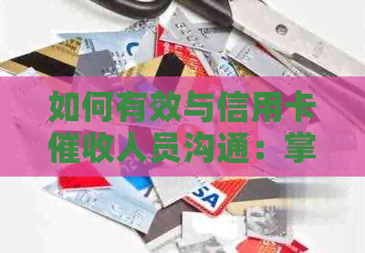 如何有效与信用卡人员沟通：掌握技巧应对不良信用记录和还款问题