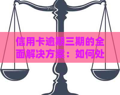 信用卡逾期三期的全面解决方案：如何处理、后果及挽救措