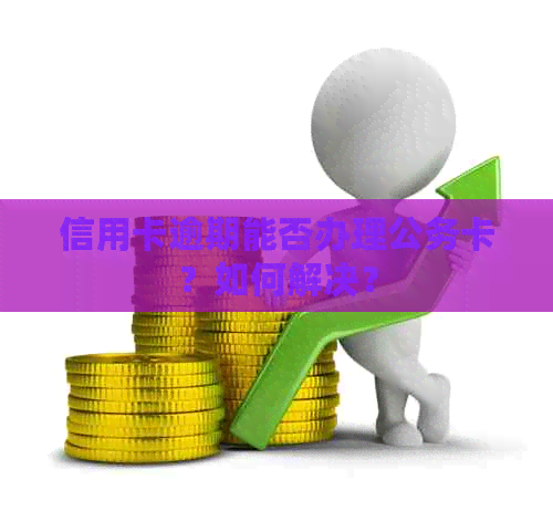 信用卡逾期能否办理公务卡？如何解决？