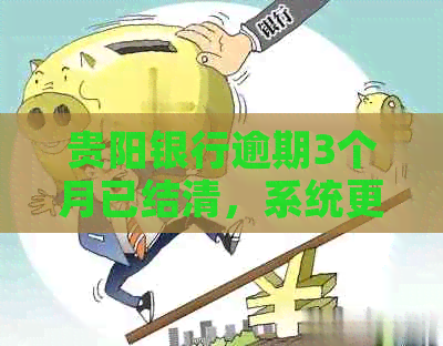 贵阳银行逾期3个月已结清，系统更新所需时间及相关注意事项