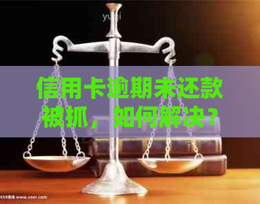 信用卡逾期未还款被抓，如何解决？