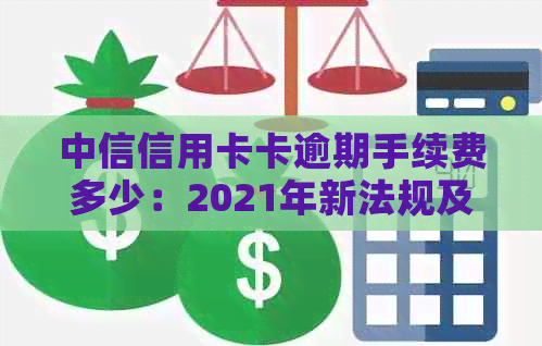 中信信用卡卡逾期手续费多少：2021年新法规及应对策略