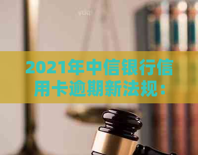 2021年中信银行信用卡逾期新法规：全解读与政策分析