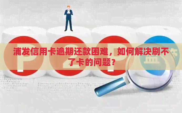 浦发信用卡逾期还款困难，如何解决刷不了卡的问题？