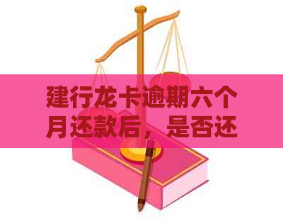 建行龙卡逾期六个月还款后，是否还有额度以及如何处理？