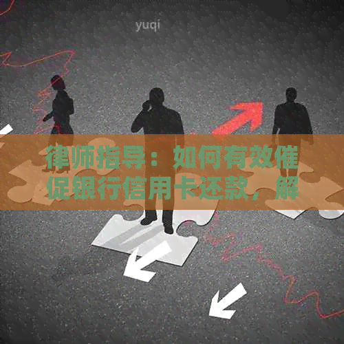 律师指导：如何有效催促银行信用卡还款，解决逾期问题与提高信用评分