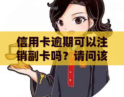 信用卡逾期可以注销副卡吗？请问该如何处理？安全吗？