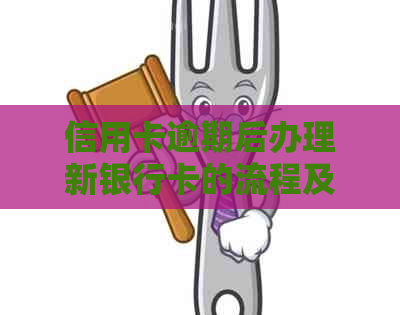 信用卡逾期后办理新银行卡的流程及影响分析：是否会产生额外费用？