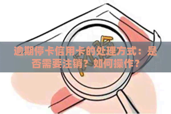 逾期停卡信用卡的处理方式：是否需要注销？如何操作？