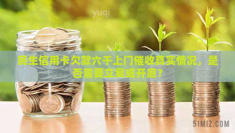 民生信用卡欠款六千上门真实情况，是否需要立案或开庭？
