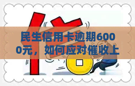 民生信用卡逾期6000元，如何应对上门处理？
