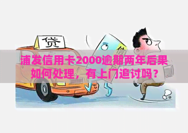 浦发信用卡2000逾期两年后果如何处理，有上门追讨吗？