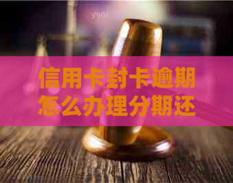 信用卡封卡逾期怎么办理分期还款、期还款？解决方法全解析！