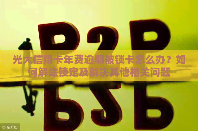 光大信用卡年费逾期被锁卡怎么办？如何解除锁定及解决其他相关问题