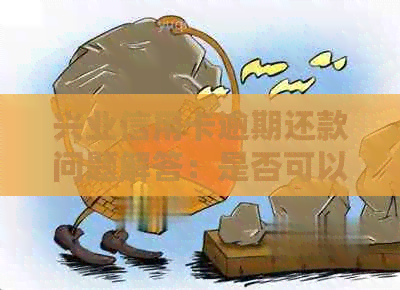 兴业信用卡逾期还款问题解答：是否可以逾期后一次性还清？如何操作？