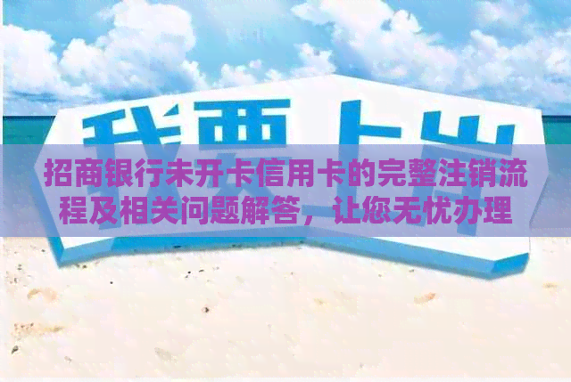 招商银行未开卡信用卡的完整注销流程及相关问题解答，让您无忧办理