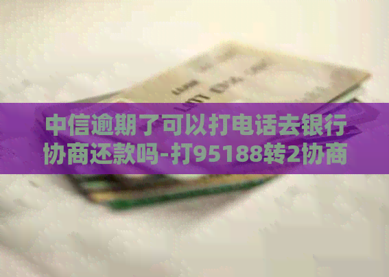 中信逾期了可以打电话去银行协商还款吗-打95188转2协商逾期的事情