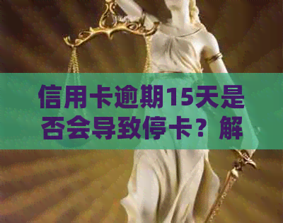 信用卡逾期15天是否会导致停卡？解答及可能的影响