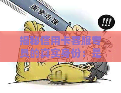 揭秘信用卡客服专员的真实身份：是人员还是无辜的帮助者？