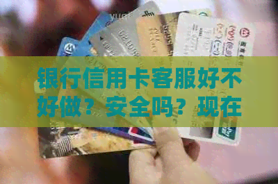 银行信用卡客服好不好做？安全吗？现在怎么样？是正式员工吗？
