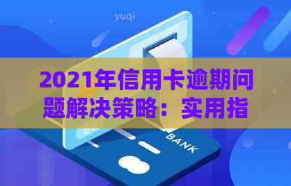 2021年信用卡逾期问题解决策略：实用指南和重要注意事项