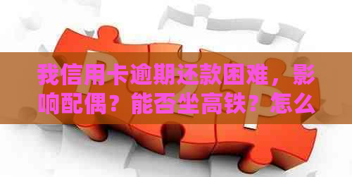 我信用卡逾期还款困难，影响配偶？能否坐高铁？怎么办？