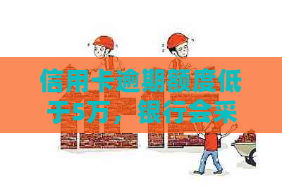 信用卡逾期额度低于5万，银行会采取法律行动吗？