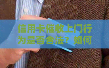信用卡上门行为是否合法？如何应对上门以及投诉渠道和建议