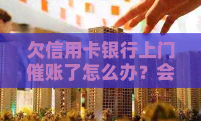 欠信用卡银行上门催账了怎么办？会有什么影响？谁遇到过这种情况？