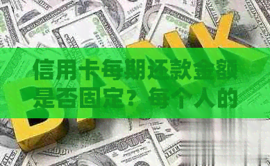 信用卡每期还款金额是否固定？每个人的信用卡还款日是否相同？