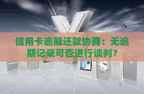 信用卡逾期还款协商：无逾期记录可否进行谈判？