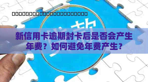 新信用卡逾期封卡后是否会产生年费？如何避免年费产生？