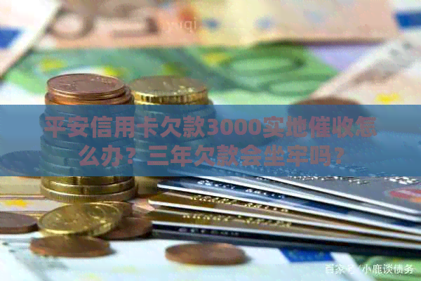平安信用卡欠款3000实地怎么办？三年欠款会坐牢吗？