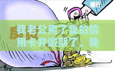 我老公用了我的信用卡并逾期了，我应该如何处理？