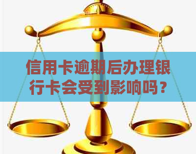 信用卡逾期后办理银行卡会受到影响吗？如何解决逾期问题并顺利办理银行卡？