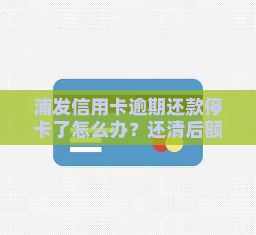 浦发信用卡逾期还款停卡了怎么办？还清后额度是否会变？