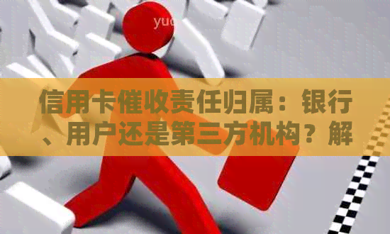 信用卡责任归属：银行、用户还是第三方机构？解答所有疑问