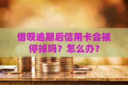 借呗逾期后信用卡会被停掉吗？怎么办？